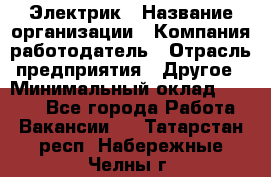 Электрик › Название организации ­ Компания-работодатель › Отрасль предприятия ­ Другое › Минимальный оклад ­ 8 000 - Все города Работа » Вакансии   . Татарстан респ.,Набережные Челны г.